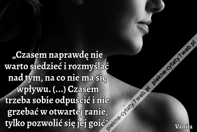 „Czasem naprawdę nie warto siedzieć i rozmyślać nad tym, na co nie ma się wpływu. (...) Czasem trzeba sobie odpuścić i nie grzebać w otwartej ranie, tylko pozwolić się jej goić&quot;