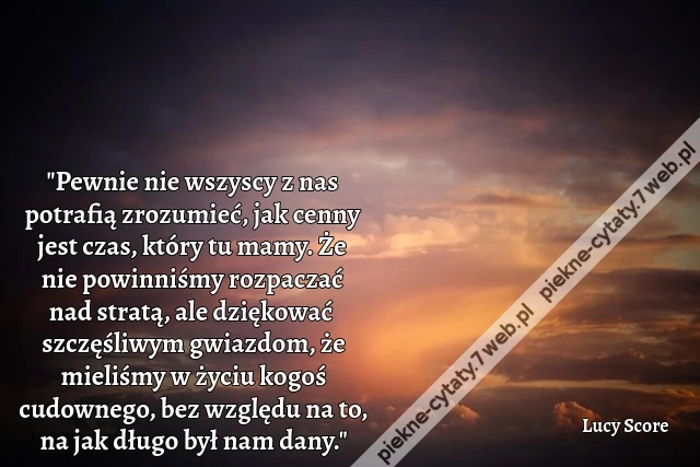 &quot;Pewnie nie wszyscy z nas potrafią zrozumieć, jak cenny jest czas, który tu mamy. Że nie powinniśmy rozpaczać nad stratą, ale dziękować szczęśliwym gwiazdom, że mieliśmy w życiu kogoś cudownego, bez względu na to, na jak długo był nam dany.&quot;
