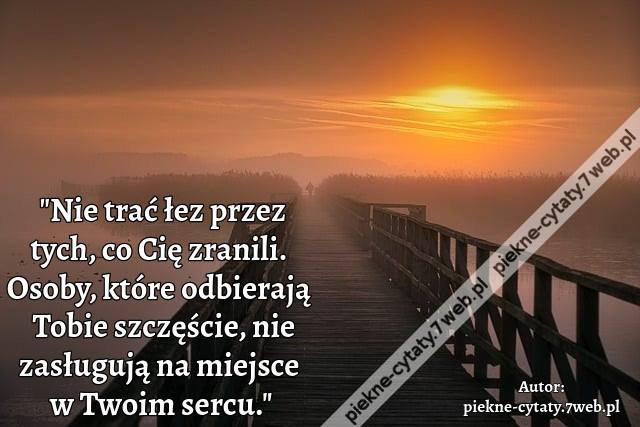 &quot;Nie trać łez przez tych, co Cię zranili. Osoby, które odbierają Tobie szczęście, nie zasługują na miejsce w Twoim sercu.&quot;