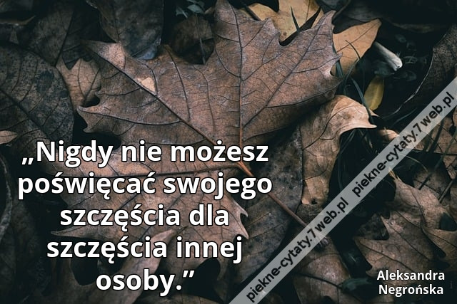 „Nigdy nie możesz poświęcać swojego szczęścia dla szczęścia innej osoby.”