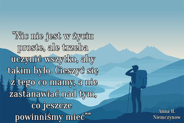 "Nic nie jest w życiu proste, ale trzeba uczynić wszytko, aby takim było. Cieszyć się z tego co mamy, a nie zastanawiać nad tym, co jeszcze powinniśmy mieć"."