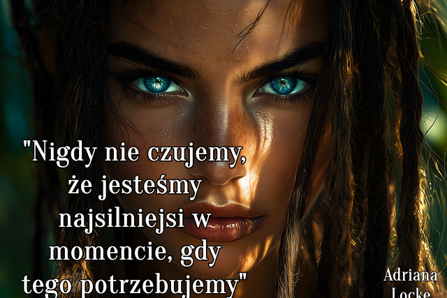 " Nigdy nie czujemy, że jesteśmy najsilniejsi w momencie, gdy tego potrzebujemy. "