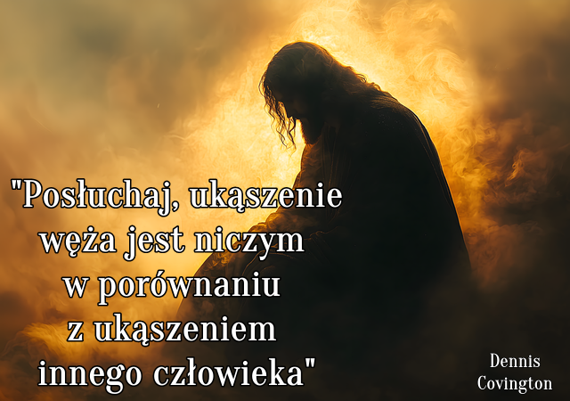 "  Posłuchaj, ukąszenie węża jest niczym w porównaniu z ukąszeniem innego człowieka."