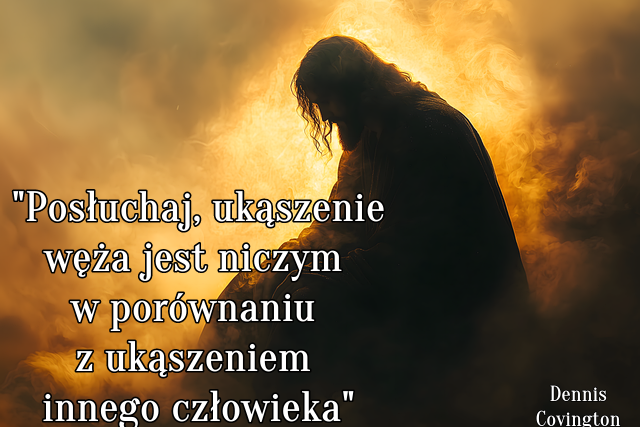 "  Posłuchaj, ukąszenie węża jest niczym w porównaniu z ukąszeniem innego człowieka."
