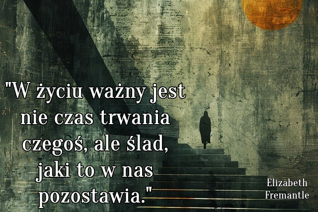 "  W życiu ważny jest nie czas trwania czegoś, ale ślad, jaki to w nas pozostawia."