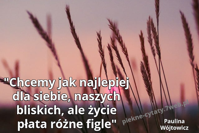 "Chcemy jak najlepiej dla siebie, naszych bliskich, ale życie płata różne figle."