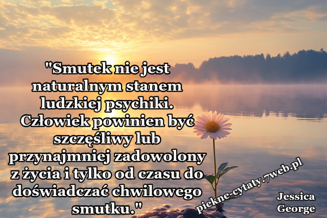 "Smutek nie jest naturalnym stanem ludzkiej psychiki. Człowiek powinien być szczęśliwy lub przynajmniej zadowolony z życia i tylko od czasu do doświadczać chwilowego smutku."
