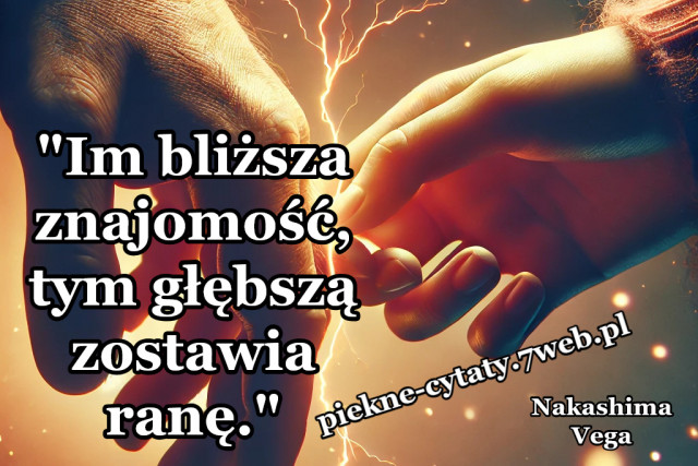 "Im bliższa znajomość, tym głębszą zostawia ranę."