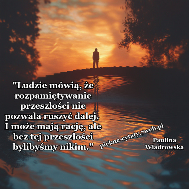 "Ludzie mówią, że rozpamiętywanie przeszłości nie pozwala ruszyć dalej. I może mają rację, ale bez tej przeszłości bylibyśmy nikim."