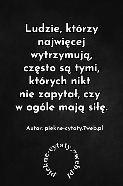 Ludzie, którzy najwięcej wytrzymują, często są tymi, których nikt nie zapytał, czy w ogóle mają siłę.