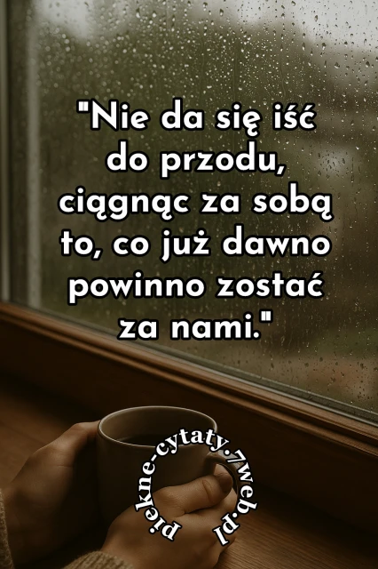 Nie da się iść do przodu, ciągnąc za sobą to, co już dawno powinno być za nami