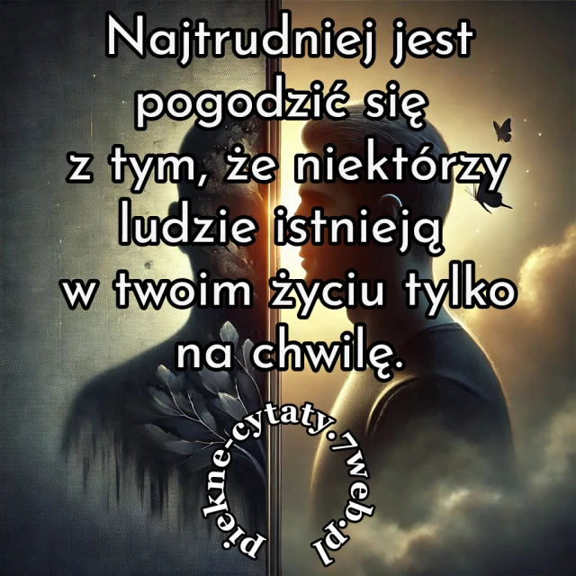 Najtrudniej jest pogodzić się z tym, że niektórzy ludzie istnieją w Twoim życiu tylko na chwilę.
