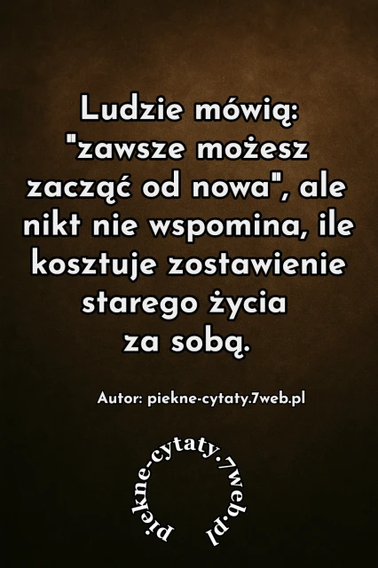 Ludzie mówią: "zawsze możesz zacząć od nowa", ale nikt nie wspomina ile kosztuje zostawienie starego życia za sobą