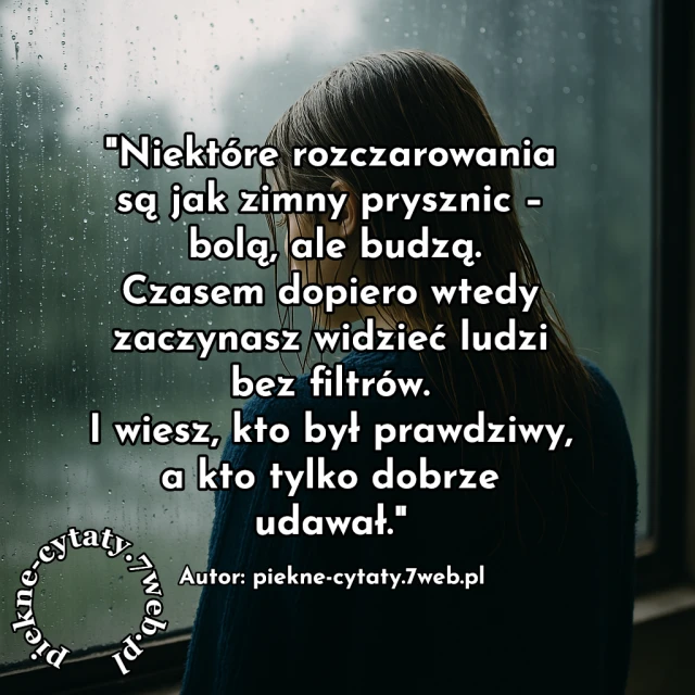 "Niektóre rozczarowania są jak zimny prysznic - bolą, ale budzą. Czasem dopiero wtedy zaczynasz widzieć ludzi bez filtrów. I wiesz, kto był prawdziwy, a kto tylko dobrze udawał"