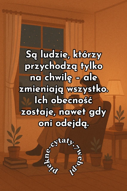 "Są ludzie, którzy przychodzą tylko na chwilę - ale zmieniają wszystko. Ich obecność zostaje, nawet gdy oni odejdą"