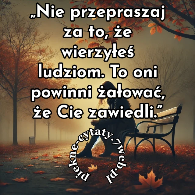 "Nie przepraszaj za to, że wierzyłeś ludziom. To oni powinni żałować, że Cię zawiedli"