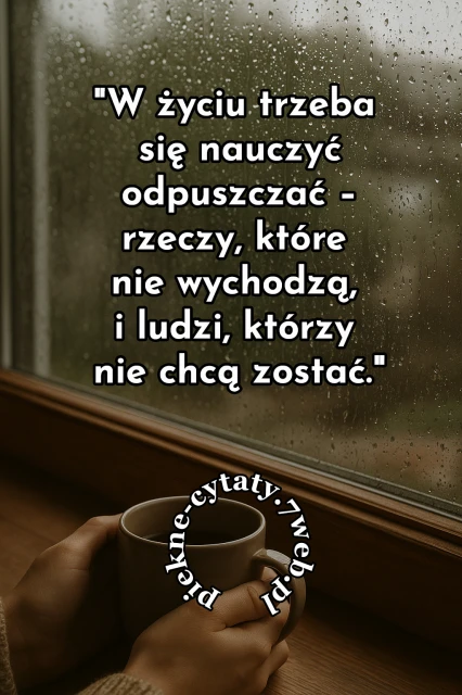"W życiu trzeba się nauczyć odpuszczać - rzeczy, które nie wychodzą i ludzi, którzy nie chcą zostać"