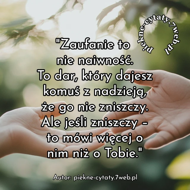 "Zaufanie to nie naiwność. To dar, który dajesz komuś z nadzieją, że go nie zniszczy. Ale jeśli zniszczy - to mówi więcej o nim niż o Tobie"