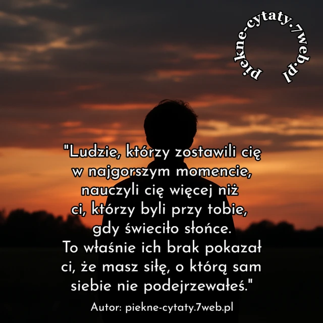 "Ludzie, którzy zostawili Cię w najgorszym momencie, nauczyli Cię więcej niż Ci, któzy byli przy Tobie, gdy świeciło słońce. To właśnie ich brak pokazał Ci, że masz siłę, o którą sam siebie nie podejrzewałeś"