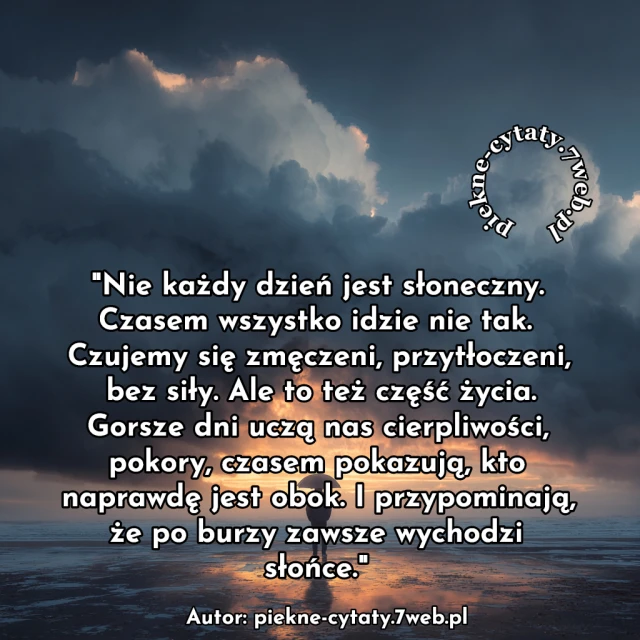 Nie każdy dzień jest słoneczny. Czasem wszystko idzie nie tak. Czujemy się zmęczeni, przytłoczeni, bez siły. Ale to też część życia. Gorsze dni uczą nas cierpliwości, pokory, czasem pokazują, kto naprawdę jest obok. I przypominają, że po burzy zawsze wychodzi słońce.