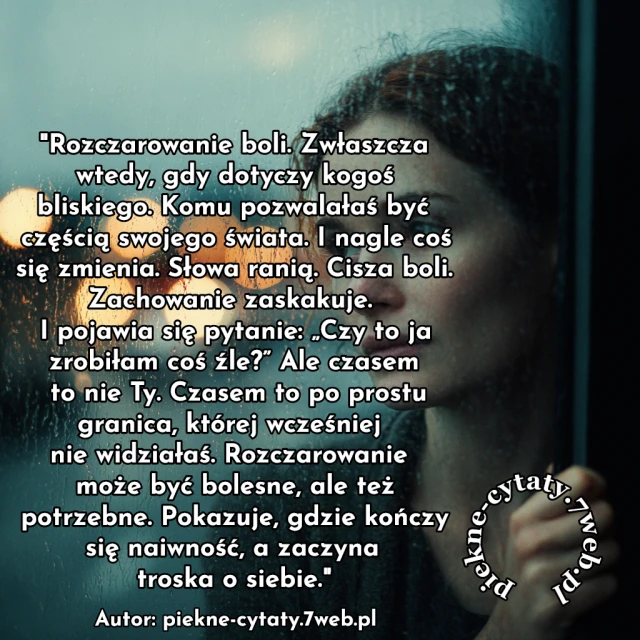 Rozczarowanie boli. Zwłaszcza wtedy, gdy dotyczy kogoś bliskiego. Komu pozwalałaś być częścią swojego świata. I nagle coś się zmienia. Słowa ranią. Cisza boli. Zachowanie zaskakuje. I pojawia się pytanie: „Czy to ja zrobiłam coś źle?” Ale czasem to nie Ty. Czasem to po prostu granica, której wcześniej nie widziałaś. Rozczarowanie może być bolesne, ale też potrzebne. Pokazuje, gdzie kończy się naiwność, a zaczyna troska o siebie.
