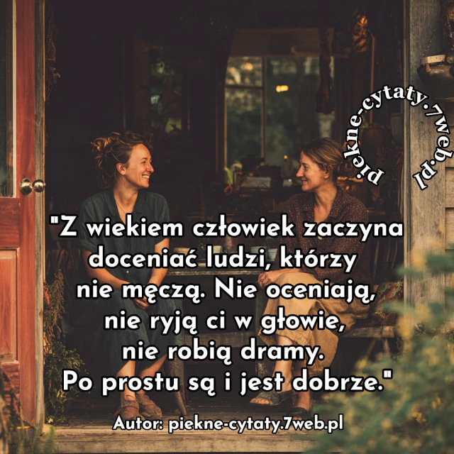 Z wiekiem człowiek zaczyna doceniać ludzi, którzy nie męczą. Nie oceniają, nie ryją ci w głowie, nie robią dramy. Po prostu są i jest dobrze.