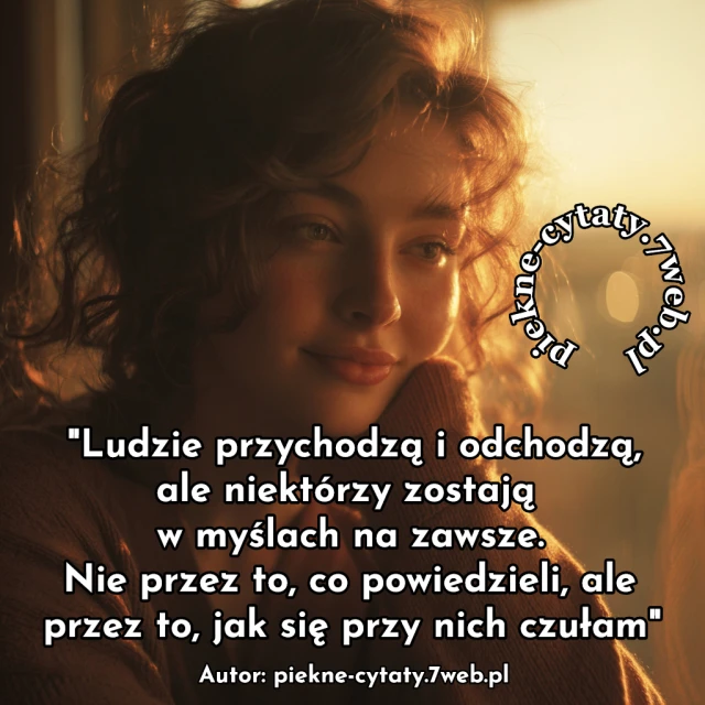 Ludzie przychodzą i odchodzą, ale niektórzy zostają w myślach na zawsze. Nie przez to, co powiedzieli, ale przez to, jak się przy nich czułam