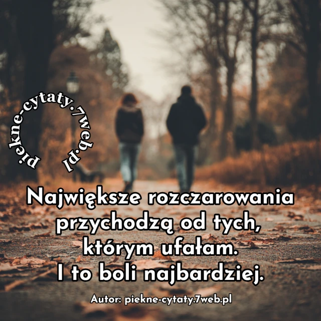 Największe rozczarowania przychodzą od tych, którym ufałam. I to boli najbardziej.