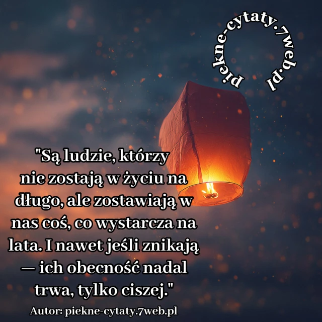 Są ludzie, którzy nie zostają w życiu na długo, ale zostawiają w nas coś, co wystarcza na lata. I nawet jeśli znikają — ich obecność nadal trwa, tylko ciszej.