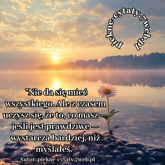 Nie da się mieć wszystkiego. Ale z czasem uczysz się, że to, co masz — jeśli jest prawdziwe — wystarcza bardziej, niż myślałeś.