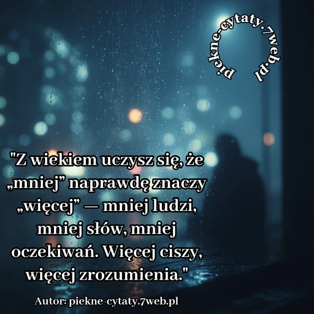 Z wiekiem uczysz się, że „mniej” naprawdę znaczy „więcej” — mniej ludzi, mniej słów, mniej oczekiwań. Więcej ciszy, więcej zrozumienia.