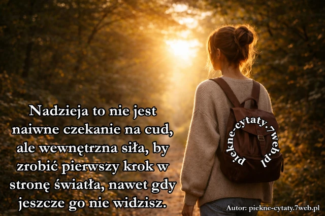 Nadzieja to nie jest naiwne czekanie na cud, ale wewnętrzna siła, by zrobić pierwszy krok w stronę światła, nawet gdy jeszcze go nie widzisz.
