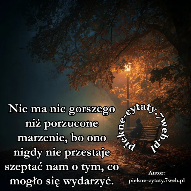 Nie ma nic gorszego niż porzucone marzenie, bo ono nigdy nie przestaje szeptać nam o tym, co mogło się wydarzyć.