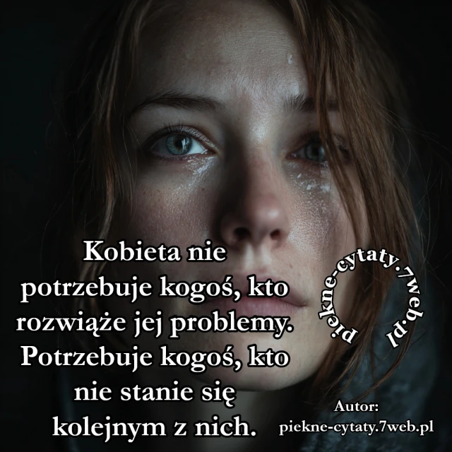 Kobieta nie potrzebuje kogoś, kto rozwiąże jej problemy. Potrzebuje kogoś, kto nie stanie się kolejnym z nich.